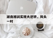 开云体育官方网站-关于湖南湘润实现大逆转，风头一时的信息