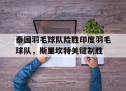 开云体育官网-泰国羽毛球队险胜印度羽毛球队，斯里坎特关键制胜的简单介绍