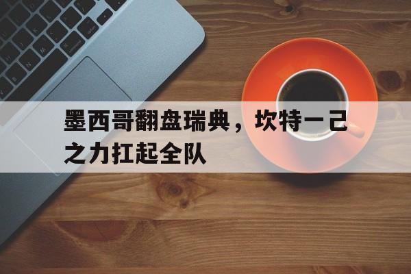 墨西哥翻盘瑞典,坎特一己之力扛起全队的简单介绍 墨西哥翻盘瑞典,坎特一己之力扛起全队的简单介绍