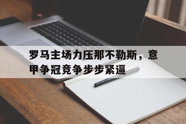包含罗马主场力压那不勒斯,意甲争冠竞争步步紧逼的词条 包含罗马主场力压那不勒斯,意甲争冠竞争步步紧逼的词条