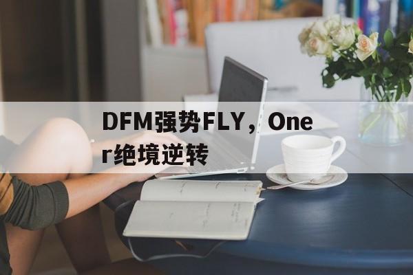 DFM强势FLY,Oner绝境逆转的简单介绍 DFM强势FLY,Oner绝境逆转的简单介绍